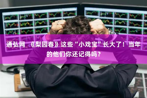 通弘网  《梨园春》这些“小戏宝”长大了！当年的他们你还记得吗？