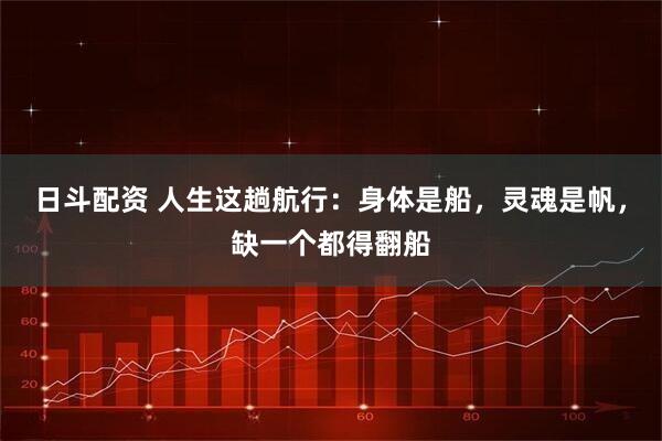 日斗配资 人生这趟航行：身体是船，灵魂是帆，缺一个都得翻船