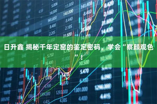 日升鑫 揭秘千年定窑的鉴定密码，学会“察颜观色”！