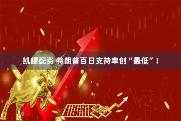凯耀配资 特朗普百日支持率创“最低”！