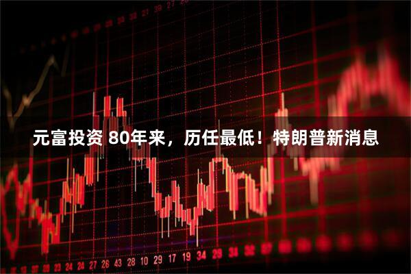 元富投资 80年来，历任最低！特朗普新消息