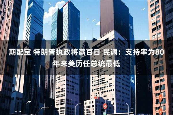 期配宝 特朗普执政将满百日 民调：支持率为80年来美历任总统最低