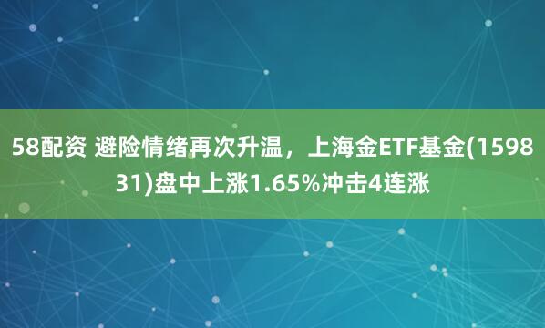 58配资 避险情绪再次升温，上海金ETF基金(159831)盘中上涨1.65%冲击4连涨
