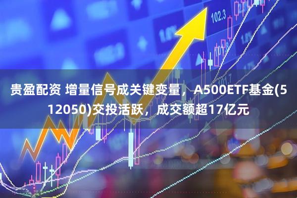 贵盈配资 增量信号成关键变量，A500ETF基金(512050)交投活跃，成交额超17亿元