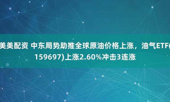 美美配资 中东局势助推全球原油价格上涨，油气ETF(159697)上涨2.60%冲击3连涨