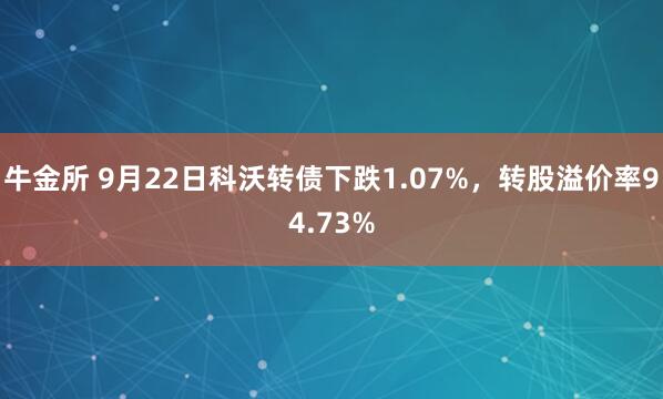 牛金所 9月22日科沃转债下跌1.07%，转股溢价率94.73%