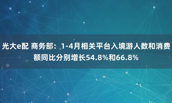 光大e配 商务部：1-4月相关平台入境游人数和消费额同比分别增长54.8%和66.8%