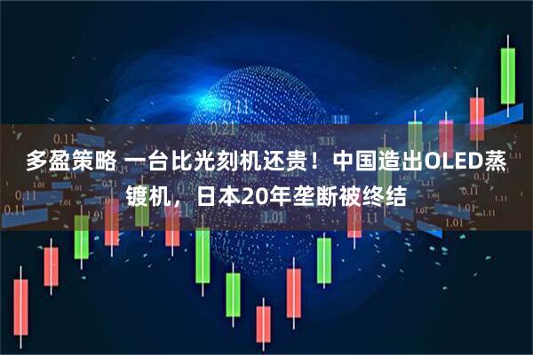多盈策略 一台比光刻机还贵！中国造出OLED蒸镀机，日本20年垄断被终结