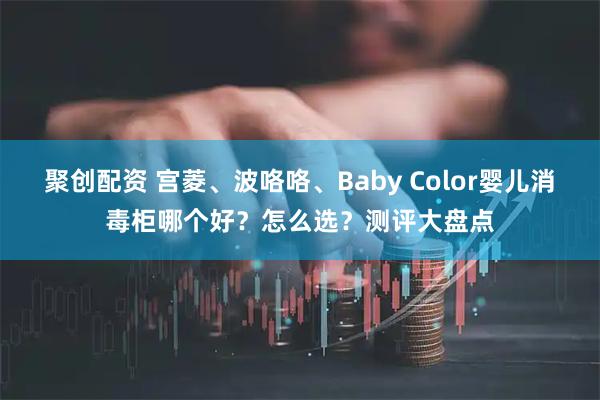 聚创配资 宫菱、波咯咯、Baby Color婴儿消毒柜哪个好？怎么选？测评大盘点