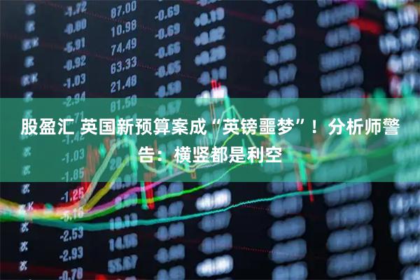 股盈汇 英国新预算案成“英镑噩梦”！分析师警告：横竖都是利空