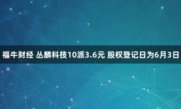 福牛财经 丛麟科技10派3.6元 股权登记日为6月3日