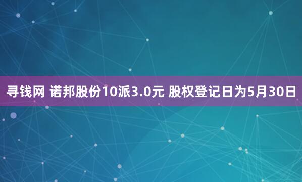 寻钱网 诺邦股份10派3.0元 股权登记日为5月30日
