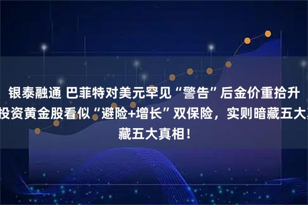 银泰融通 巴菲特对美元罕见“警告”后金价重拾升势！投资黄金股看似“避险+增长”双保险，实则暗藏五大真相！