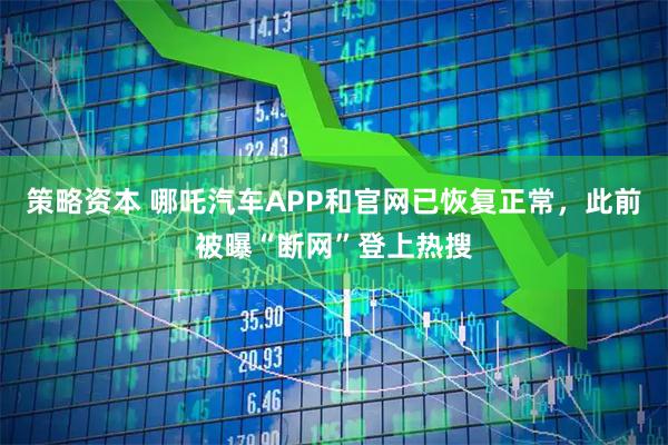 策略资本 哪吒汽车APP和官网已恢复正常，此前被曝“断网”登上热搜