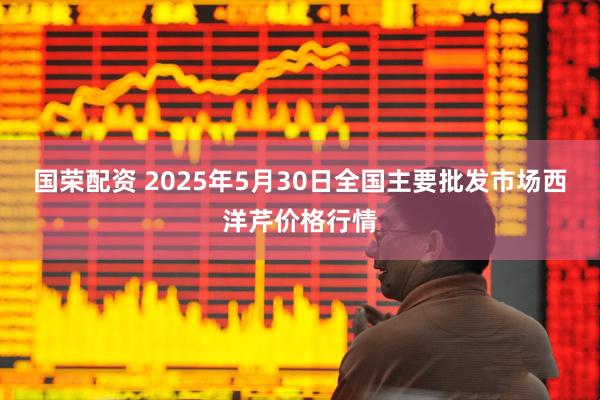 国荣配资 2025年5月30日全国主要批发市场西洋芹价格行情