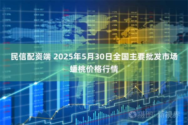 民信配资端 2025年5月30日全国主要批发市场蟠桃价格行情