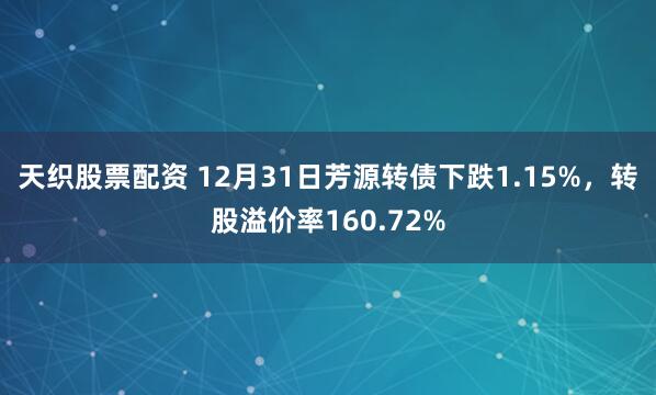 天织股票配资 12月31日芳源转债下跌1.15%，转股溢价率160.72%