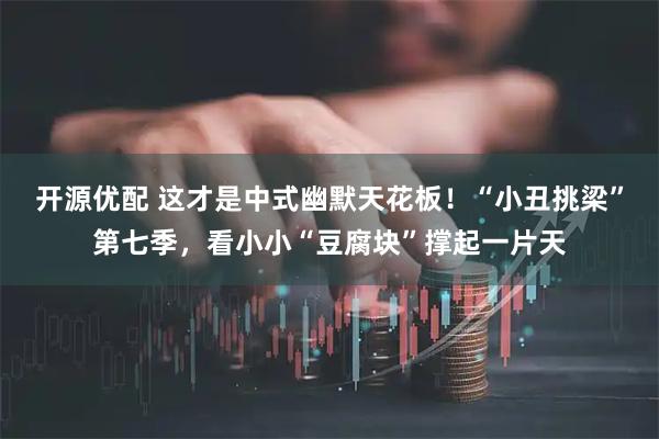 开源优配 这才是中式幽默天花板！“小丑挑梁”第七季，看小小“豆腐块”撑起一片天