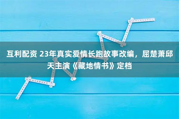 互利配资 23年真实爱情长跑故事改编，屈楚萧邱天主演《藏地情书》定档