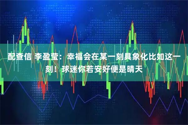 配查信 李盈莹：幸福会在某一刻具象化比如这一刻！球迷你若安好便是晴天