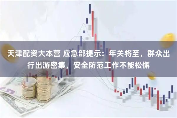 天津配资大本营 应急部提示：年关将至，群众出行出游密集，安全防范工作不能松懈