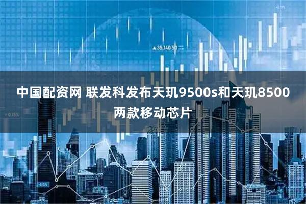 中国配资网 联发科发布天玑9500s和天玑8500两款移动芯片
