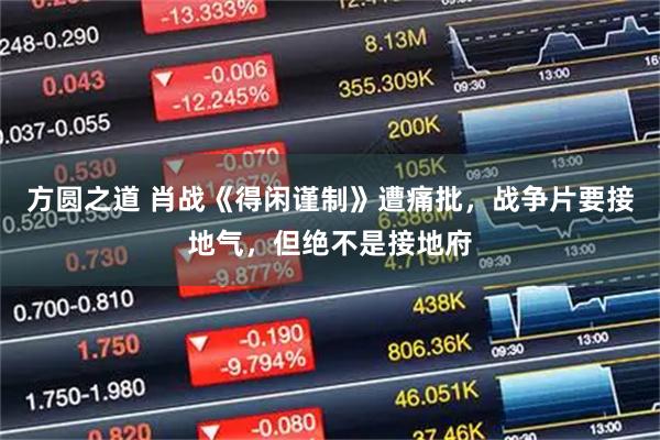 方圆之道 肖战《得闲谨制》遭痛批，战争片要接地气，但绝不是接地府