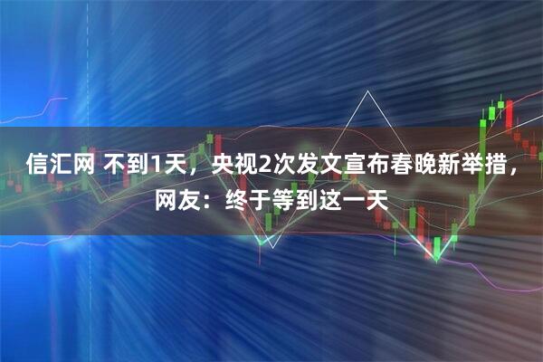 信汇网 不到1天，央视2次发文宣布春晚新举措，网友：终于等到这一天