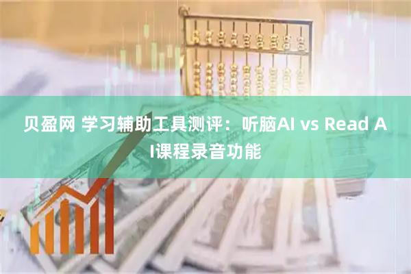 贝盈网 学习辅助工具测评：听脑AI vs Read AI课程录音功能