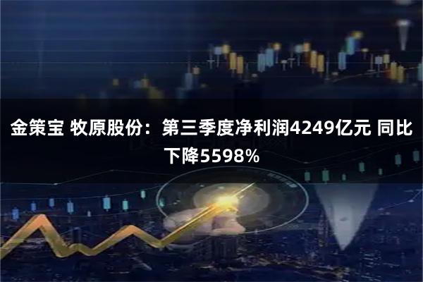 金策宝 牧原股份：第三季度净利润4249亿元 同比下降5598%